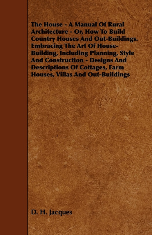 Couverture_The House - A Manual of Rural Architecture - Or, How to Build Country Houses and Out-Buildings. Embracing the Art of House-Building, Including Plannin