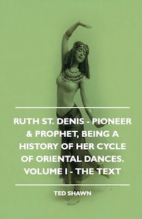 Front cover_Ruth St. Denis - Pioneer & Prophet, Being A History Of Her Cycle Of Oriental Dances. Volume I - The Text