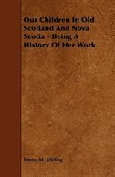 Front cover_Our Children in Old Scotland and Nova Scotia - Being a History of Her Work
