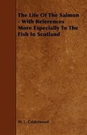 The Life of the Salmon - With References More Especially to the Fish in Scotland