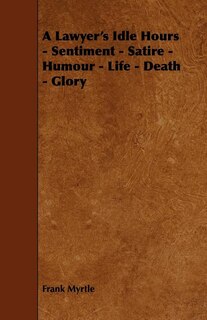Front cover_A Lawyer's Idle Hours - Sentiment - Satire - Humour - Life - Death - Glory