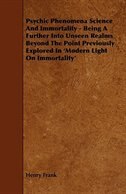 Psychic Phenomena Science And Immortality - Being A Further Into Unseen Realms Beyond The Point Previously Explored In 'Modern Light On Immortality'