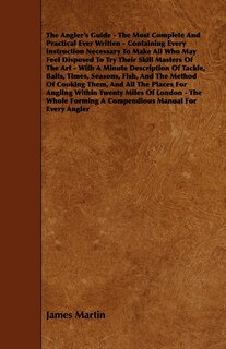 Front cover_The Angler's Guide - The Most Complete And Practical Ever Written - Containing Every Instruction Necessary To Make All Who May Feel Disposed To Try Their Skill Masters Of The Art - With A Minute Description Of Tackle, Baits, Times, Seasons, Fish, And The