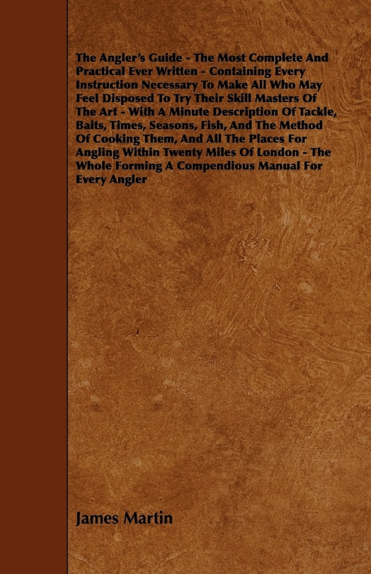 Front cover_The Angler's Guide - The Most Complete And Practical Ever Written - Containing Every Instruction Necessary To Make All Who May Feel Disposed To Try Their Skill Masters Of The Art - With A Minute Description Of Tackle, Baits, Times, Seasons, Fish, And The