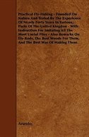 Practical Fly-Fishing - Founded on Nature and Tested by the Experience of Nearly Forty Years in Various, . Parts of the United Kingdon - With Instruct