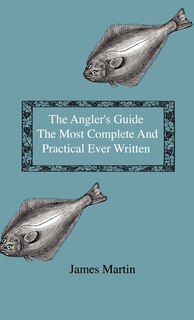 Front cover_The Angler's Guide - The Most Complete And Practical Ever Written - Containing Every Instruction Necessary To Make All Who May Feel Disposed To Try Their Skill Masters Of The Art - With A Minute Description Of Tackle, Baits, Times, Seasons, Fish, And The