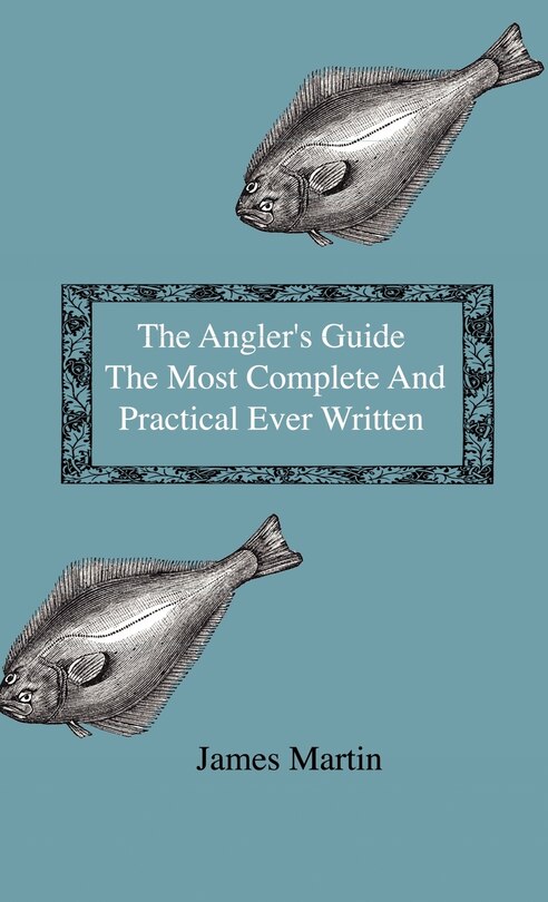 Front cover_The Angler's Guide - The Most Complete And Practical Ever Written - Containing Every Instruction Necessary To Make All Who May Feel Disposed To Try Their Skill Masters Of The Art - With A Minute Description Of Tackle, Baits, Times, Seasons, Fish, And The