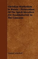Couverture_Christian Martyrdom in Russia - Persecution of the Spirit-Wrestlers (or Doukhobortsi) in the Caucasus
