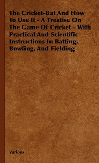 Front cover_The Cricket-Bat and How to Use It - A Treatise on the Game of Cricket - With Practical and Scientific Instructions in Batting, Bowling, and Fielding