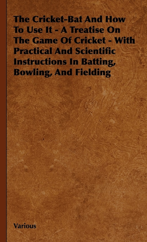 Front cover_The Cricket-Bat and How to Use It - A Treatise on the Game of Cricket - With Practical and Scientific Instructions in Batting, Bowling, and Fielding