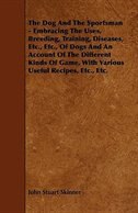 Couverture_The Dog And The Sportsman - Embracing The Uses, Breeding, Training, Diseases, Etc., Etc., Of Dogs And An Account Of The Different Kinds Of Game, With Various Useful Recipes, Etc., Etc.
