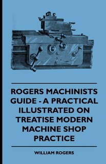 Couverture_Rogers Machinists Guide - A Practical Illustrated Treatise On Modern Machine Shop Practice