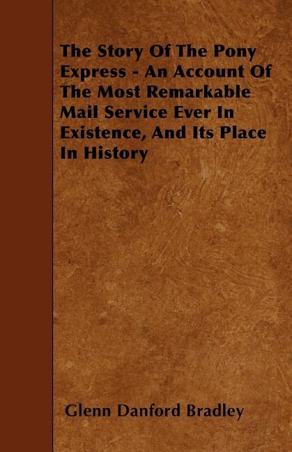 The Story of the Pony Express - An Account of the Most Remarkable Mail Service Ever in Existence, and Its Place in History