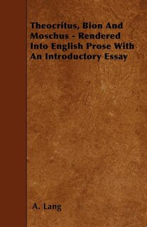 Theocritus, Bion and Moschus - Rendered Into English Prose with an Introductory Essay