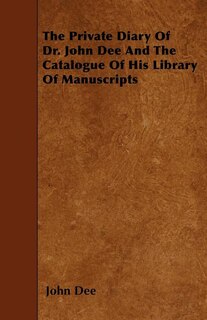 The Private Diary of Dr. John Dee and the Catalogue of His Library of Manuscripts