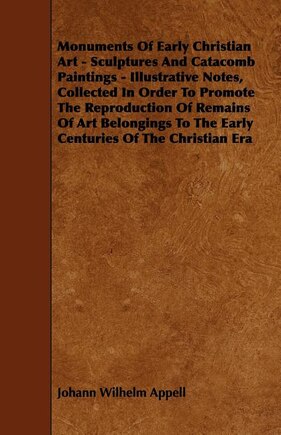 Monuments of Early Christian Art - Sculptures and Catacomb Paintings - Illustrative Notes, Collected in Order to Promote the Reproduction of Remains O