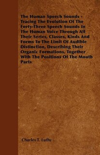 Front cover_The Human Speech Sounds - Tracing The Evolution Of The Forty-Three Speech Sounds In The Human Voice Through All Their Series, Classes, Kinds And Forms To The Limit Of Audible Distinction, Describing Their Organic Formations, Together With The Positions Of