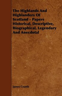 Front cover_The Highlands and Highlanders of Scotland - Papers Historical, Descriptive, Biographical, Legendary and Anecdotal