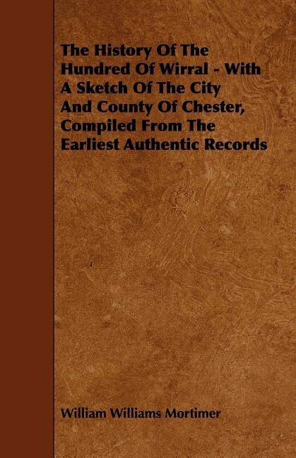 The History Of The Hundred Of Wirral - With A Sketch Of The City And County Of Chester, Compiled From The Earliest Authentic Records