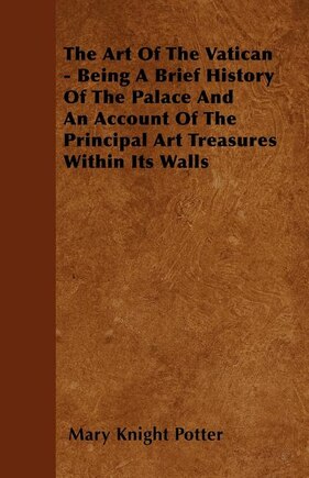 The Art Of The Vatican - Being A Brief History Of The Palace And An Account Of The Principal Art Treasures Within Its Walls