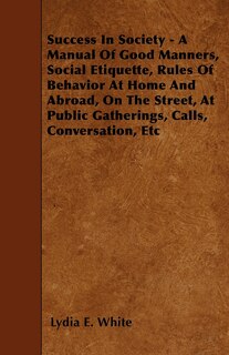 Front cover_Success in Society - A Manual of Good Manners, Social Etiquette, Rules of Behavior at Home and Abroad, on the Street, at Public Gatherings, Calls, Con