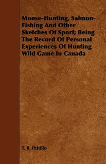 Moose-Hunting, Salmon-Fishing And Other Sketches Of Sport; Being The Record Of Personal Experiences Of Hunting Wild Game In Canada