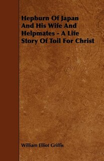 Hepburn Of Japan And His Wife And Helpmates - A Life Story Of Toil For Christ