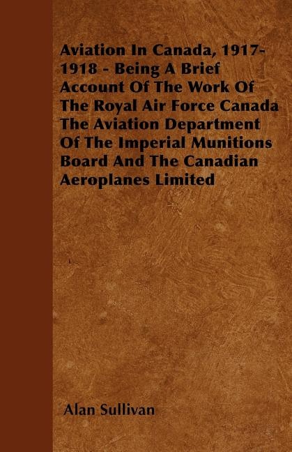 Aviation In Canada, 1917-1918 - Being A Brief Account Of The Work Of The Royal Air Force Canada The Aviation Department Of The Imperial Munitions Board And The Canadian Aeroplanes Limited