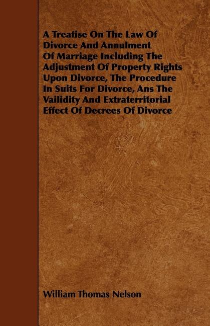 A Treatise On The Law Of Divorce And Annulment Of Marriage Including The Adjustment Of Property Rights Upon Divorce, The Procedure In Suits For Divorce, Ans The Vailidity And Extraterritorial Effect Of Decrees Of Divorce