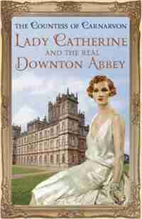 Lady Catherine And The Real Downton Abbey by The The Countess Of Carnarvon