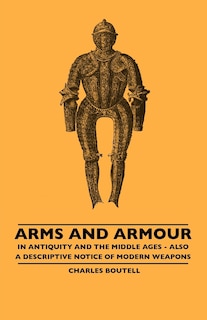 Front cover_Arms And Armour - In Antiquity And The Middle Ages - Also A Descriptive Notice Of Modern Weapons