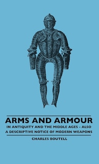 Couverture_Arms And Armour - In Antiquity And The Middle Ages - Also A Descriptive Notice Of Modern Weapons