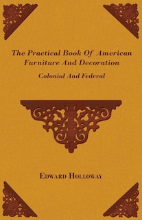 The Practical Book of American Furniture and Decoration - Colonial and Federal