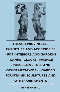 Couverture_French Provincial - Furniture And Accessories - For Interiors And Gardens - Lamps - Clocks - Faience - Porcelain - Tole And Other Metalwork - Garden Fountains, Sculptures And Other Ornaments