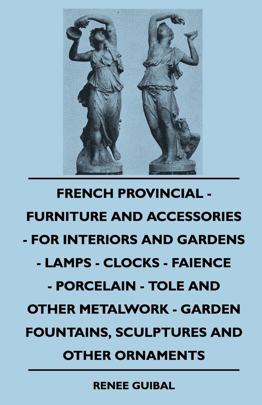 Couverture_French Provincial - Furniture And Accessories - For Interiors And Gardens - Lamps - Clocks - Faience - Porcelain - Tole And Other Metalwork - Garden Fountains, Sculptures And Other Ornaments