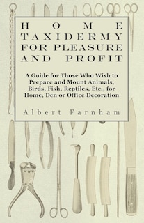 Couverture_Home Taxidermy or Pleasure and Profit - A Guide for Those Who Wish to Prepare and Mount Animals, Birds, Fish, Reptiles, Etc., for Home, Den or Office Decoration