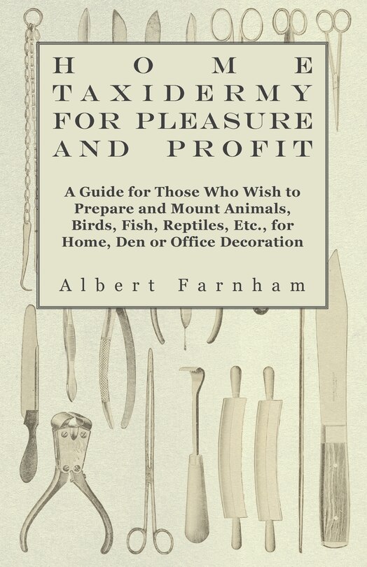 Couverture_Home Taxidermy or Pleasure and Profit - A Guide for Those Who Wish to Prepare and Mount Animals, Birds, Fish, Reptiles, Etc., for Home, Den or Office Decoration