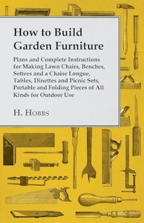 How to Build Garden Furniture: Plans and Complete Instructions for Making Lawn Chairs, Benches, Settees and a Chaise Longue, Tables, Dinettes and Picnic Sets, Portable and Folding Pieces of All Kinds for Outdoor Use