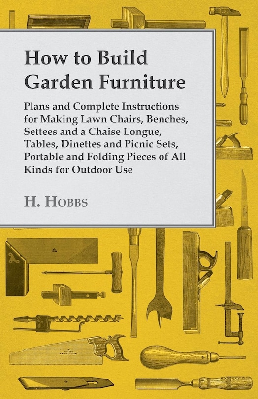 How to Build Garden Furniture: Plans and Complete Instructions for Making Lawn Chairs, Benches, Settees and a Chaise Longue, Tables, Dinettes and Picnic Sets, Portable and Folding Pieces of All Kinds for Outdoor Use