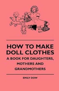 Couverture_How To Make Doll Clothes - A Book For Daughters, Mothers And Grandmothers
