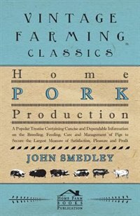 Home Pork Production - A Popular Treatise Containing Concise And Dependable Information On The Breeding, Feeding, Care And Management Of Pigs To Secure The Largest Measure Of Satisfaction, Pleasure And Profit