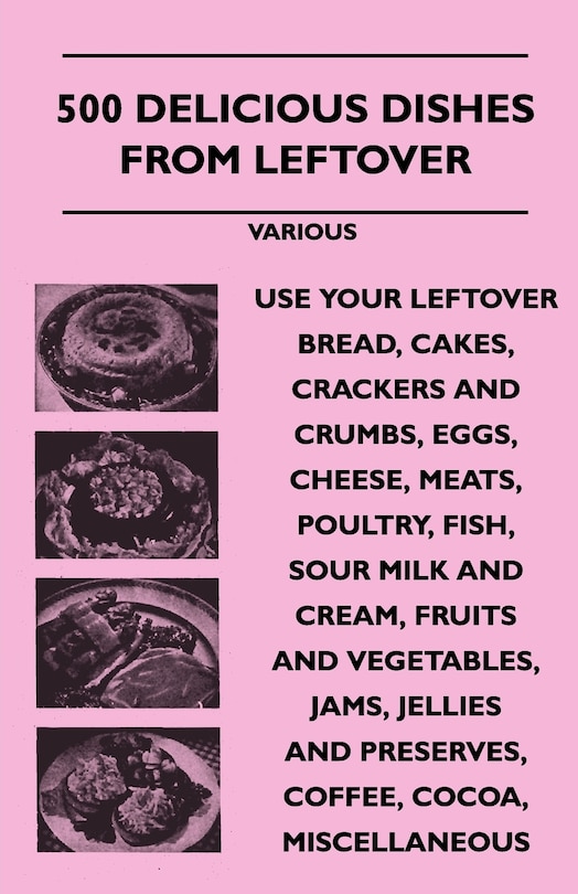 Front cover_500 Delicious Dishes from Leftover - Use Your Leftover Bread, Cakes, Crackers and Crumbs, Eggs, Cheese, Meats, Poultry, Fish, Sour Milk and Cream, Fru