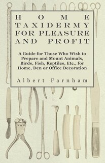 Couverture_Home Taxidermy or Pleasure and Profit - A Guide for Those Who Wish to Prepare and Mount Animals, Birds, Fish, Reptiles, Etc., for Home, Den or Office Decoration