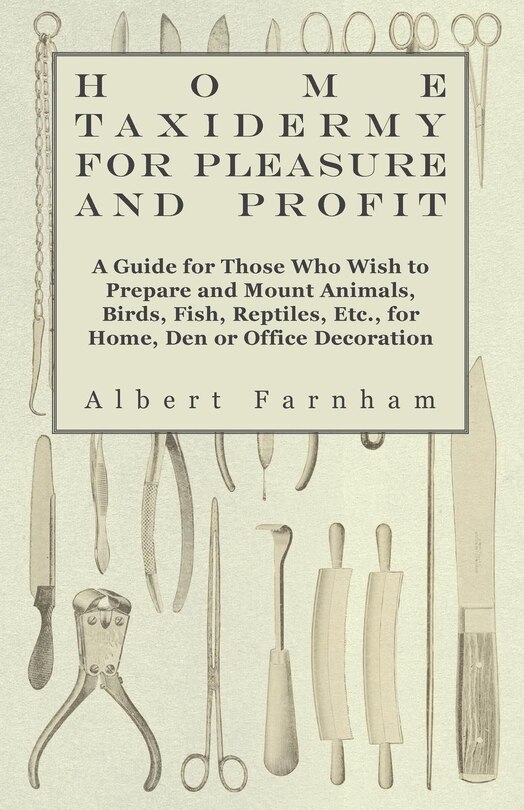 Couverture_Home Taxidermy or Pleasure and Profit - A Guide for Those Who Wish to Prepare and Mount Animals, Birds, Fish, Reptiles, Etc., for Home, Den or Office Decoration