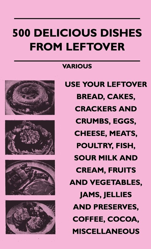 Couverture_500 Delicious Dishes from Leftover - Use Your Leftover Bread, Cakes, Crackers and Crumbs, Eggs, Cheese, Meats, Poultry, Fish, Sour Milk and Cream, Fru
