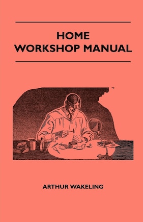 Home Workshop Manual - How To Make Furniture, Ship And Airplane Models, Radio Sets, Toys, Novelties, House And Garden Conveniences, Sporting Equipment, Woodworking Methods, Use And Care Of Tools, Wood Turning And Art Metal Work, Painting And Decorating: Woodworking Methods, Use and Care of Tools, Wood Turning and Art Metal Work, Painting and Decorating