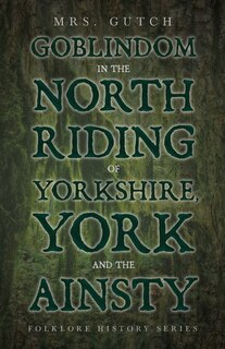Couverture_Goblindom In The North Riding Of Yorkshire, York And The Ainsty (Folklore History Series)