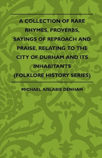Front cover_A Collection Of Rare Rhymes, Proverbs, Sayings Of Reproach And Praise, Relating To The City Of Durham And Its Inhabitants (Folklore History Series)