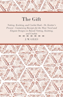 Front cover_The Gift - Netting, Knitting, and Crochet Book - Or, Knitter's Present - Containing Receipts for the Most Novel and Elegant Designs in Raised Netting, Knitting, and Crochet