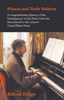 Front cover_Pianos and Their Makers - A Comprehensive History of the Development of the Piano from the Monochord to the Concert Grand Player Piano